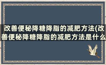 改善便秘降糖降脂的减肥方法(改善便秘降糖降脂的减肥方法是什么)