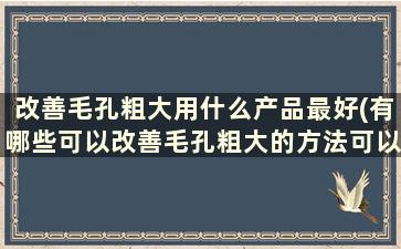 改善毛孔粗大用什么产品最好(有哪些可以改善毛孔粗大的方法可以分享)