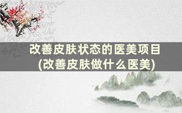 改善皮肤状态的医美项目(改善皮肤做什么医美)