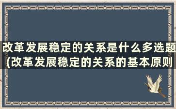 改革发展稳定的关系是什么多选题(改革发展稳定的关系的基本原则)