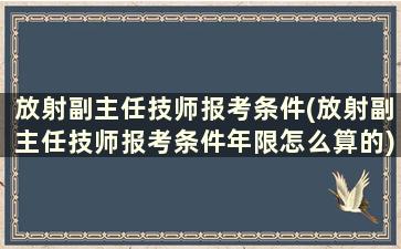 放射副主任技师报考条件(放射副主任技师报考条件年限怎么算的)