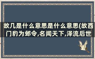 故几是什么意思是什么意思(故西门豹为邺令,名闻天下,泽流后世,无绝已时,几可谓非贤大夫哉是什么意思)