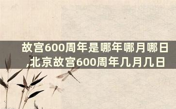 故宫600周年是哪年哪月哪日,北京故宫600周年几月几日