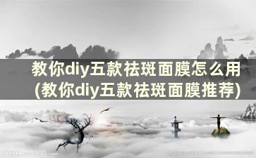 教你diy五款祛斑面膜怎么用(教你diy五款祛斑面膜推荐)