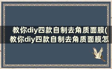 教你diy四款自制去角质面膜(教你diy四款自制去角质面膜怎么用)