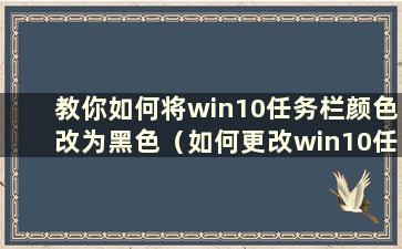 教你如何将win10任务栏颜色改为黑色（如何更改win10任务栏颜色）