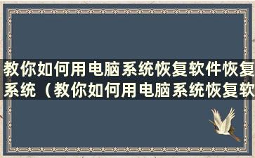 教你如何用电脑系统恢复软件恢复系统（教你如何用电脑系统恢复软件恢复系统文件）