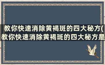 教你快速消除黄褐斑的四大秘方(教你快速消除黄褐斑的四大秘方是什么)