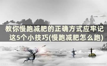 教你慢跑减肥的正确方式应牢记这5个小技巧(慢跑减肥怎么跑)