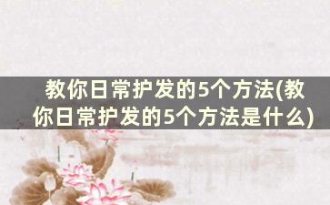 教你日常护发的5个方法(教你日常护发的5个方法是什么)