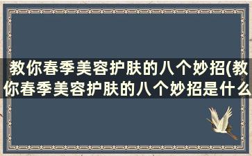 教你春季美容护肤的八个妙招(教你春季美容护肤的八个妙招是什么)