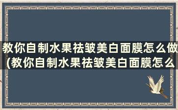 教你自制水果祛皱美白面膜怎么做(教你自制水果祛皱美白面膜怎么用)