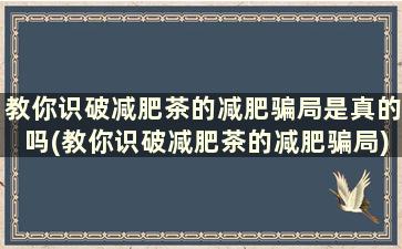 教你识破减肥茶的减肥骗局是真的吗(教你识破减肥茶的减肥骗局)