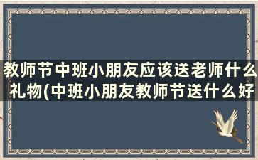 教师节中班小朋友应该送老师什么礼物(中班小朋友教师节送什么好)