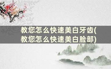 教您怎么快速美白牙齿(教您怎么快速美白脸部)