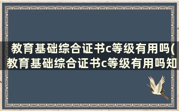 教育基础综合证书c等级有用吗(教育基础综合证书c等级有用吗知乎)