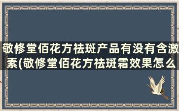 敬修堂佰花方祛斑产品有没有含激素(敬修堂佰花方祛斑霜效果怎么样)