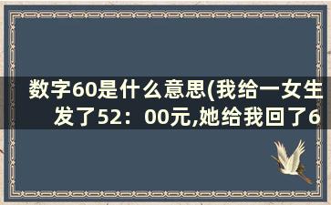 数字60是什么意思(我给一女生发了52：00元,她给我回了66、60啥意思)