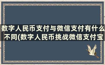 数字人民币支付与微信支付有什么不同(数字人民币挑战微信支付宝)