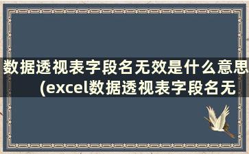 数据透视表字段名无效是什么意思(excel数据透视表字段名无效怎么办)