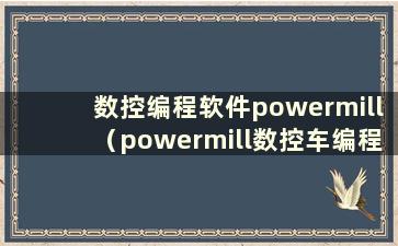 数控编程软件powermill（powermill数控车编程步骤）