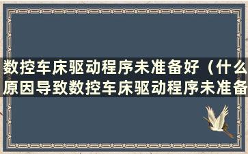 数控车床驱动程序未准备好（什么原因导致数控车床驱动程序未准备好报警）