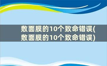 敷面膜的10个致命错误(敷面膜的10个致命错误)