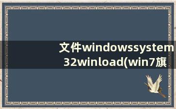 文件windowssystem32winload(win7旗舰版system32文件下载)