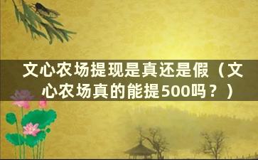 文心农场提现是真还是假（文心农场真的能提500吗？）