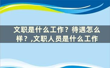 文职是什么工作？待遇怎么样？,文职人员是什么工作