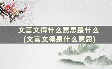 文言文得什么意思是什么(文言文得是什么意思)