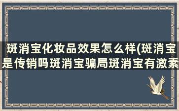 斑消宝化妆品效果怎么样(斑消宝是传销吗斑消宝骗局斑消宝有激素吗)