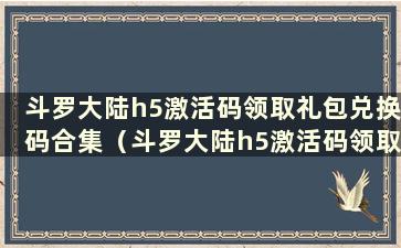 斗罗大陆h5激活码领取礼包兑换码合集（斗罗大陆h5激活码领取斗罗大陆h5礼包合集）