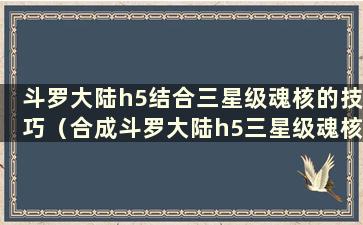 斗罗大陆h5结合三星级魂核的技巧（合成斗罗大陆h5三星级魂核需要多少材料）