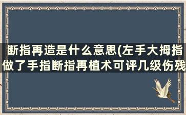 断指再造是什么意思(左手大拇指做了手指断指再植术可评几级伤残)