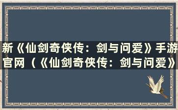 新《仙剑奇侠传：剑与问爱》手游官网（《仙剑奇侠传：剑与问爱》内测）