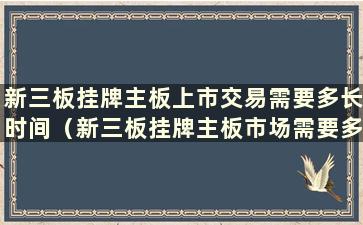 新三板挂牌主板上市交易需要多长时间（新三板挂牌主板市场需要多长时间）