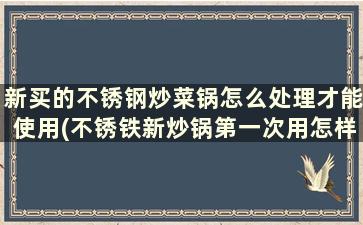 新买的不锈钢炒菜锅怎么处理才能使用(不锈铁新炒锅第一次用怎样处理)