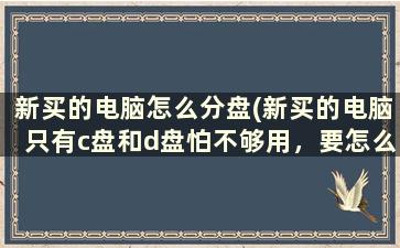 新买的电脑怎么分盘(新买的电脑只有c盘和d盘怕不够用，要怎么分盘的)