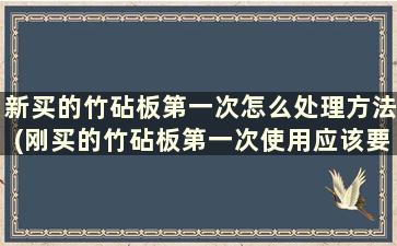 新买的竹砧板第一次怎么处理方法(刚买的竹砧板第一次使用应该要怎么护理)