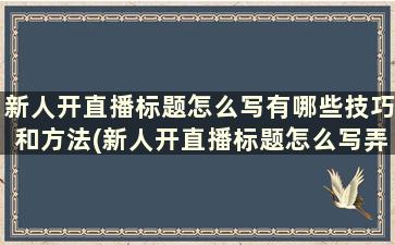 新人开直播标题怎么写有哪些技巧和方法(新人开直播标题怎么写弄)