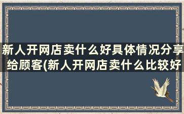 新人开网店卖什么好具体情况分享给顾客(新人开网店卖什么比较好)