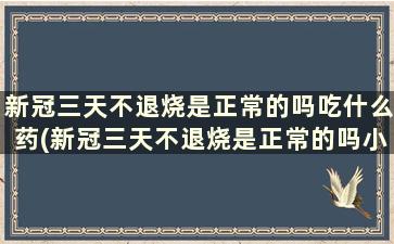 新冠三天不退烧是正常的吗吃什么药(新冠三天不退烧是正常的吗小孩)