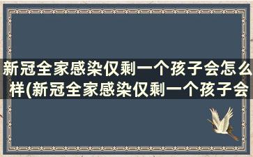 新冠全家感染仅剩一个孩子会怎么样(新冠全家感染仅剩一个孩子会传染吗)