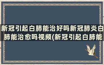 新冠引起白肺能治好吗新冠肺炎白肺能治愈吗视频(新冠引起白肺能治好吗新冠肺炎白肺能治愈吗)