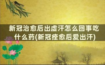 新冠治愈后出虚汗怎么回事吃什么药(新冠痊愈后爱出汗)