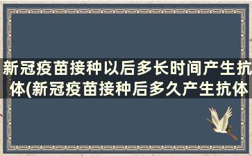 新冠疫苗接种以后多长时间产生抗体(新冠疫苗接种后多久产生抗体)