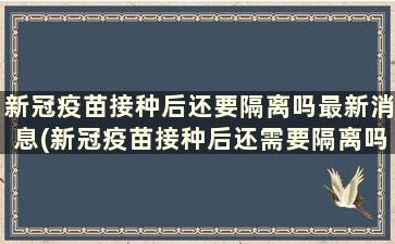 新冠疫苗接种后还要隔离吗最新消息(新冠疫苗接种后还需要隔离吗)