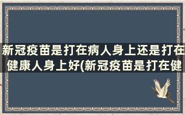 新冠疫苗是打在病人身上还是打在健康人身上好(新冠疫苗是打在健康人身上吗)