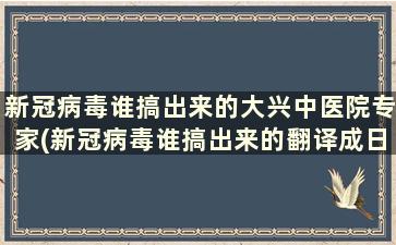 新冠病毒谁搞出来的大兴中医院专家(新冠病毒谁搞出来的翻译成日语)